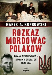 Okładka książki Rozkaz mordować Polaków. Roman Szuchewycz – krwawy dyktator OUN-UPA Marek A. Koprowski