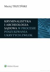 Okładka książki Kryminalistyka i archeologia sądowa w procesie poszukiwania ukrytych zwłok Maciej Trzciński