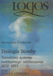 Okładka książki Teologia bomby: narodziny systemu nuklearnego odstraszania 1939-1953. Bomba atomowa. Tom 1 Przemysław Grudziński