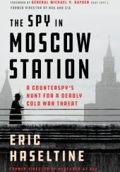 Okładka książki The Spy in Moscow Station: A Counterspy's Hunt for a Deadly Cold War Threat Eric Haseltine