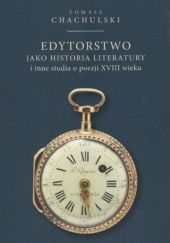 Okładka książki Edytorstwo jako historia literatury i inne studia o poezji XVIII wieku Tomasz Chachulski