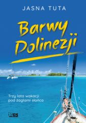 Okładka książki Barwy Polinezji. Trzy lata wakacji pod żaglami słońca Jasna Tuta