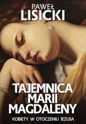 Okładka książki Tajemnica Marii Magdaleny. Kobiety w otoczeniu Jezusa Paweł Lisicki