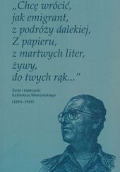 "Chcę wrócić, jak emigrant, z podróży dalekiej, z papieru, z martwych liter, żywy, do twych rąk..." Życie i twórczość Kazimierza Wierzyńskiego (1894-1969)
