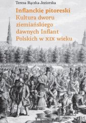 Okładka książki Inflanckie pitoreski. Kultura dworu ziemiańskiego dawnych Inflant Polskich w XIX wieku Teresa Rączka-Jeziorska