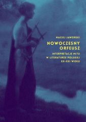 Okładka książki Nowoczesny Orfeusz. Interpretacje mitu w literaturze polskiej XX-XXI wieku Maciej Jaworski