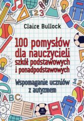Okładka książki 100 pomysłów dla nauczycieli szkół podstawowych i ponadpodstawowych. Wspomaganie uczniów z autyzmem Claire Bullock
