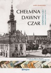 Okładka książki Chełmna dawny czar: Pocztówki od 1890 do 1945 roku Marta Spandowska