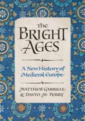 Okładka książki The Bright Ages. A New History of Medieval Europe Matthew Gabriele, David M. Perry