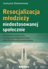 Okładka książki Resocjalizacja młodzieży niedostosowanej społecznie jako proces wspierania rozwoju psychospołecznego oraz kształtowania potencjałów Justyna Siemionow