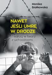 Okładka książki Nawet jeśli umrę w drodze. Twarzą w twarz z uchodźcami Monika Białkowska