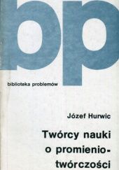 Okładka książki Twórcy nauki o promieniotwórczości Józef Hurwic