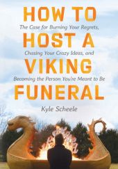 Okładka książki How to Host a Viking Funeral. The Case for Burning Your Regrets, Chasing Your Crazy Ideas, and Becoming the Person You're Meant to Be Kyle Scheele