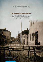 Okładka książki W cieniu Zagłady. Losy kieleckich Żydów w czasie drugiej wojny światowej. Jacek Andrzej Młynarczyk