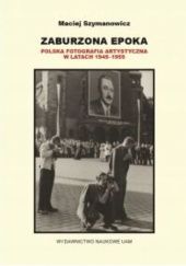 Okładka książki Zaburzona epoka: Polska fotografia artystyczna w latach 1945-1955 Maciej Szymanowicz