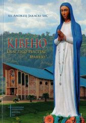 Okładka książki Kibeho: Dlaczego płaczesz, Maryjo?: Pierwsze objawienia maryjne w Afryce uznane przez Kościół Andrzej Jakacki