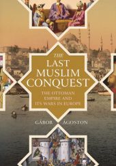 Okładka książki The Last Muslim Conquest: The Ottoman Empire and Its Wars in Europe Gábor Ágoston