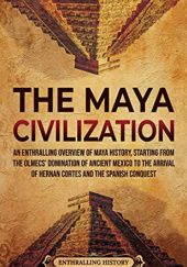 Okładka książki The Maya Civilization: An Enthralling Overview of Maya History, Starting From the Olmecs’ Domination of Ancient Mexico to the Arrival of Hernan Cortes and the Spanish Conquest Enthralling History