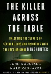 Okładka książki The Killer Across the Table: Unlocking the Secrets of Serial Killers and Predators with the FBI's Original Mindhunter John E. Douglas, Mark Olshaker