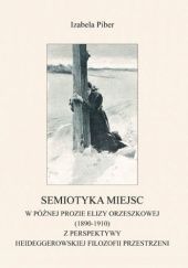 Okładka książki Semiotyka miejsc w późnej prozie Elizy Orzeszkowej (1890-1910) z perspektywy Heideggerowskiej filozofii przestrzeni Izabela Piber