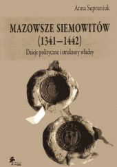 Okładka książki Mazowsze Siemowitów (1341-1442): Dzieje polityczne i struktury władzy Anna Supruniuk