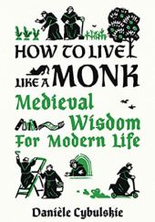 Okładka książki How to Live Like a Monk: Medieval Wisdom for Modern Life Danièle Cybulskie