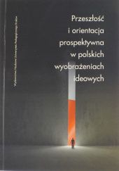 Okładka książki Przeszłość i orientacja prospektywna w polskich wyobrażeniach ideowych praca zbiorowa