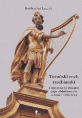 Okładka książki Toruński cech rzeźbiarski i snycerka na obszarze jego oddziaływania w latach 1695-1793 Bartłomiej Łyczak