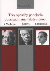 Okładka książki Trzy sposoby podejścia do zagadnienia relatywizmu: A. MacIntyre, R. Rorty, P. Boghossian Maksymilian Roszyk
