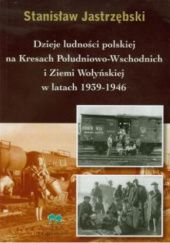 Okładka książki Dzieje ludności polskiej na Kresach Południowo Wschodnich i Ziemi Wołyńskiej w latach 1939-1946 Stanisław Jastrzębski