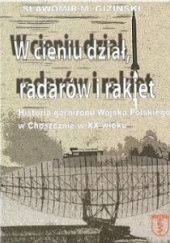 Okładka książki W cieniu dział, radarów i rakiet. Historia garnizonu Wojska Polskiego w Choszcznie w XX wieku Sławomir M. Giziński