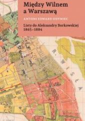 Okładka książki Między Wilnem a Warszawą. Listy do Aleksandry Borkowskiej 1865–1884 Antoni Odyniec