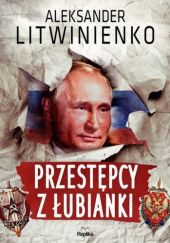 Okładka książki Przestępcy z Łubianki Aleksandr Walterowicz Litwinienko