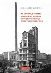 Okładka książki W stronę systemu. Infrastruktura techniczna dziewiętnastowiecznego miasta na przykładzie Galicji Aleksander Łupienko