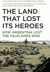 Okładka książki The Land that Lost Its Heroes: How Argentina Lost the Falklands War Jimmy Burns