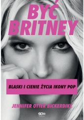 Okładka książki Być Britney. Blaski i cienie życia ikony pop Jennifer Otter Bickerdike