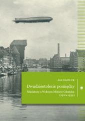 Okładka książki Dwudziestolecie pomiędzy. Miniatury o Wolnym Mieście Gdańsku (1920-1939) Jan Daniluk