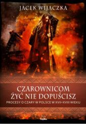 Okładka książki Czarownicom żyć nie dopuścisz. Procesy o czary w Polsce w XVII-XVIII wieku Jacek Wijaczka