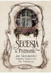 Okładka książki Secesja w Poznaniu Magdalena Adamczewska, Jan Skuratowicz, Piotr Walichnowski