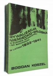 Okładka książki Rywalizacja Niemiecko- Włoska w Europie środkowej i na Bałkanach w latach 1933-1941 Bogdan Koszel