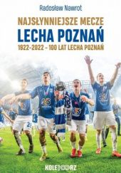 Okładka książki Najsłynniejsze mecze Lecha Poznań. 1922-2022 - 100 lat Lecha Poznań Radosław Nawrot