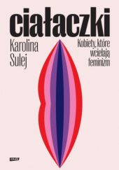 Okładka książki Ciałaczki. Kobiety, które wcielają feminizm Karolina Sulej