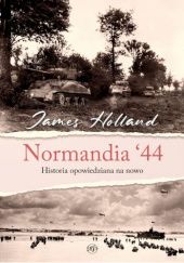 Okładka książki Normandia ‘44. Historia opowiedziana na nowo James Holland