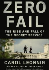 Okładka książki Zero Fail: The Rise and Fall of the Secret Service Carol Leonnig