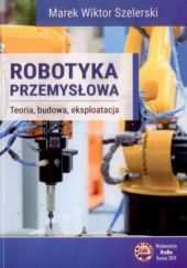 Okładka książki Robotyka przemysłowa. Teoria, budowa, eksploatacja Marek Wiktor Szelerski