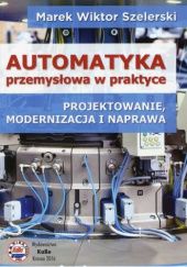 Okładka książki Automatyka przemysłowa w praktyce. Projektowanie, modernizacja i naprawa Marek Wiktor Szelerski