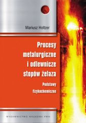 Okładka książki Procesy metalurgiczne i odlewnicze stopów żelaza. Podstawy fizykochemiczne Mariusz Andrzej Holtzer