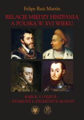 Okładka książki Relacje między Hiszpanią a Polską w XVI wieku. Karol V i Filip II – Zygmunt I i Zygmunt II August Felipe Ruiz Martín