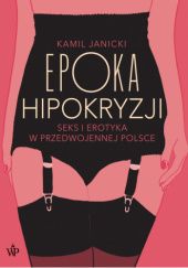 Okładka książki Epoka hipokryzji: seks i erotyka w przedwojennej Polsce Kamil Janicki