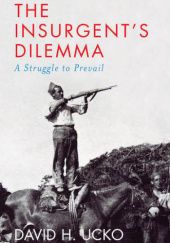 Okładka książki The Insurgent’s Dilemma: A Struggle to Prevail David H. Ucko